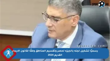 رسميًا تشكيل لجنة بالجيزة لحصر وتقسيم المناطق وفقًا لقانون الإيجار القديم 2024
